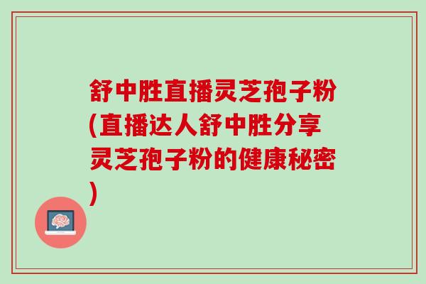 舒中胜直播灵芝孢子粉(直播达人舒中胜分享灵芝孢子粉的健康秘密)