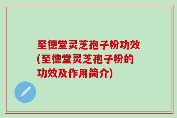 至德堂灵芝孢子粉功效(至德堂灵芝孢子粉的功效及作用简介)