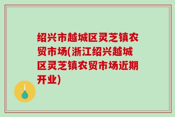 绍兴市越城区灵芝镇农贸市场(浙江绍兴越城区灵芝镇农贸市场近期开业)