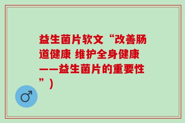 益生菌片软文“改善肠道健康 维护全身健康——益生菌片的重要性”)