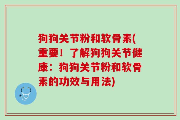狗狗关节粉和软骨素(重要！了解狗狗关节健康：狗狗关节粉和软骨素的功效与用法)