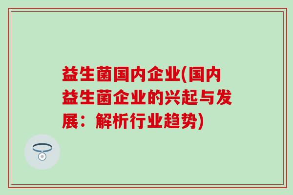 益生菌国内企业(国内益生菌企业的兴起与发展：解析行业趋势)