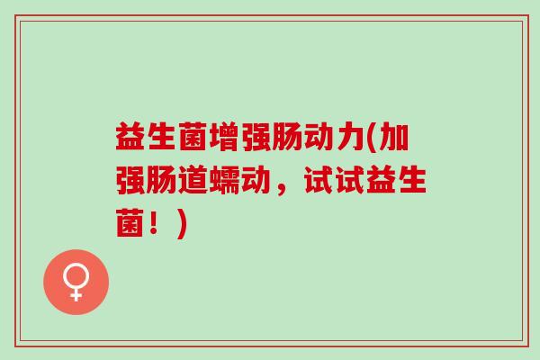 益生菌增强肠动力(加强肠道蠕动,试试益生菌!) 益生菌增强肠动力(加强肠道蠕动,试试益生菌!)