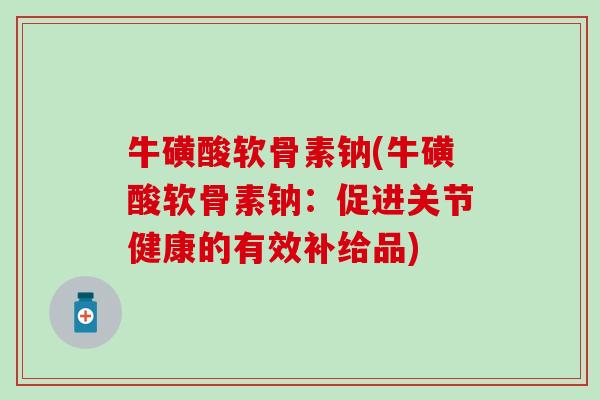 牛磺酸软骨素钠(牛磺酸软骨素钠：促进关节健康的有效补给品)