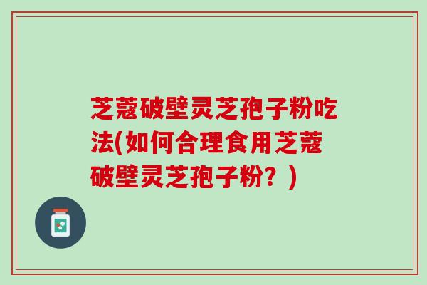 芝蔻破壁灵芝孢子粉吃法(如何合理食用芝蔻破壁灵芝孢子粉？)
