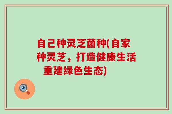 自己种灵芝菌种(自家种灵芝，打造健康生活  重建绿色生态)