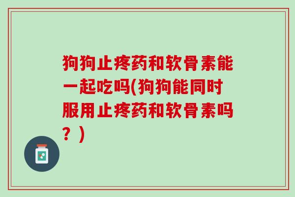 狗狗止疼药和软骨素能一起吃吗(狗狗能同时服用止疼药和软骨素吗？)