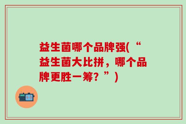 益生菌哪个品牌强(“益生菌大比拼，哪个品牌更胜一筹？”)