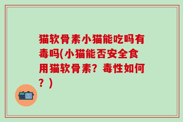 猫软骨素小猫能吃吗有毒吗(小猫能否安全食用猫软骨素？毒性如何？)