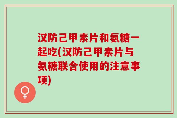 汉防己甲素片和氨糖一起吃(汉防己甲素片与氨糖联合使用的注意事项)