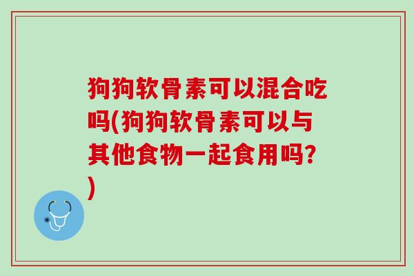 狗狗软骨素可以混合吃吗(狗狗软骨素可以与其他食物一起食用吗？)