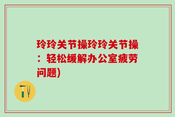玲玲关节操玲玲关节操：轻松缓解办公室疲劳问题)