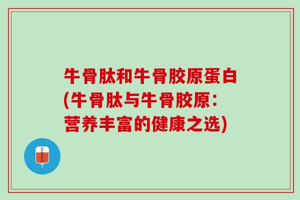 牛骨肽和牛骨胶原蛋白(牛骨肽与牛骨胶原：营养丰富的健康之选)