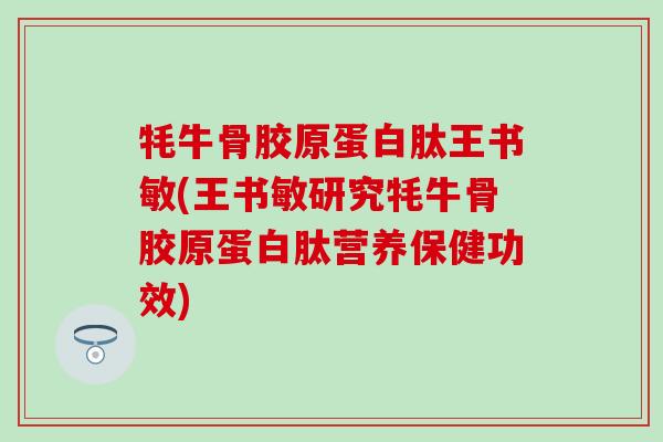 牦牛骨胶原蛋白肽王书敏(王书敏研究牦牛骨胶原蛋白肽营养保健功效)