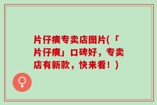 片仔癀专卖店图片(「片仔癀」口碑好，专卖店有新款，快来看！)