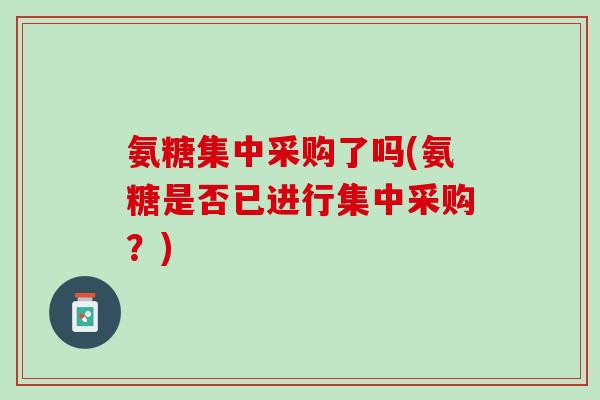 氨糖集中采购了吗(氨糖是否已进行集中采购？)