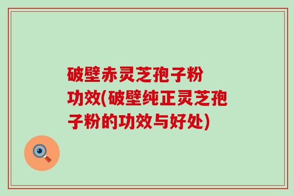 破壁赤灵芝孢子粉  功效(破壁纯正灵芝孢子粉的功效与好处)