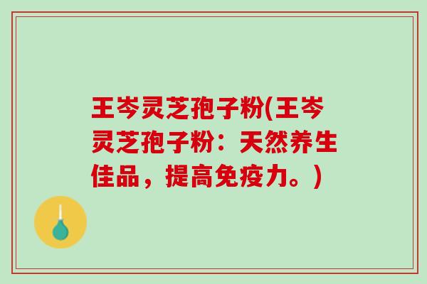 王岑灵芝孢子粉(王岑灵芝孢子粉:天然养生佳品,提高。) 王岑灵芝孢子粉(王岑灵芝孢子粉:天然养生佳品,提高。)