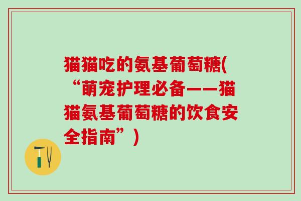 猫猫吃的氨基葡萄糖(“萌宠护理必备——猫猫氨基葡萄糖的饮食安全指南”)