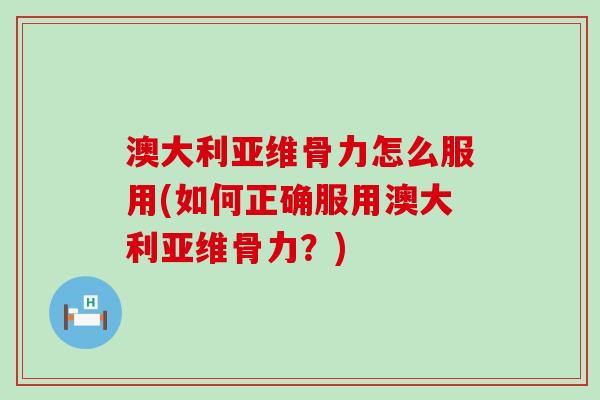 澳大利亚维骨力怎么服用(如何正确服用澳大利亚维骨力？)