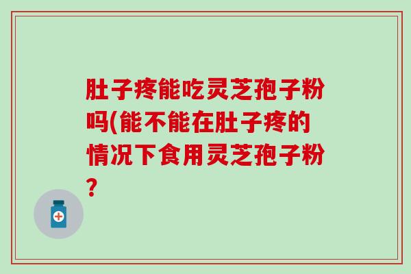 肚子疼能吃灵芝孢子粉吗(能不能在肚子疼的情况下食用灵芝孢子粉？