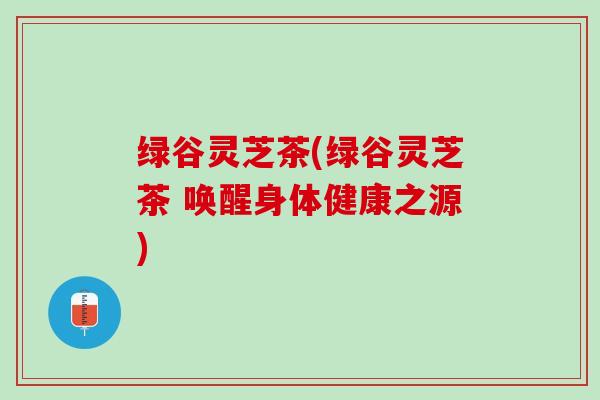 绿谷灵芝茶(绿谷灵芝茶 唤醒身体健康之源)