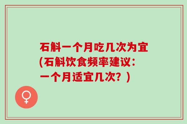 石斛一个月吃几次为宜(石斛饮食频率建议：一个月适宜几次？)