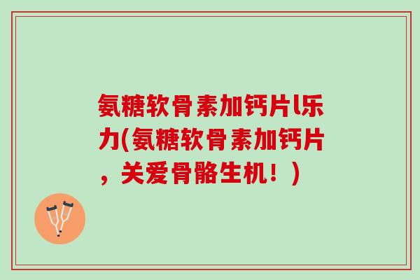 氨糖软骨素加钙片l乐力(氨糖软骨素加钙片，关爱骨骼生机！)