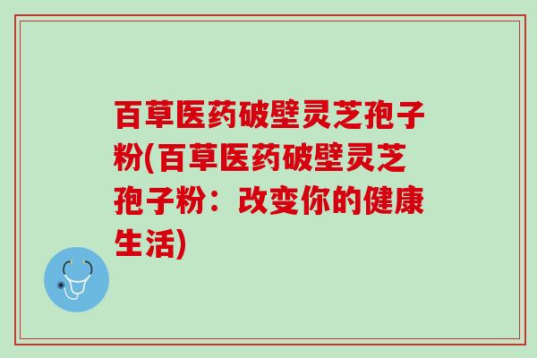 百草医药破壁灵芝孢子粉(百草医药破壁灵芝孢子粉：改变你的健康生活)