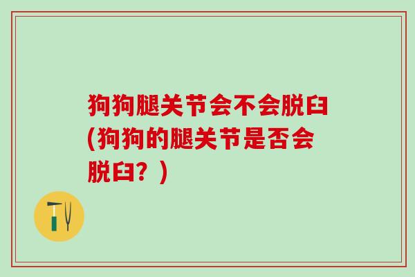 狗狗腿关节会不会脱臼(狗狗的腿关节是否会脱臼？)