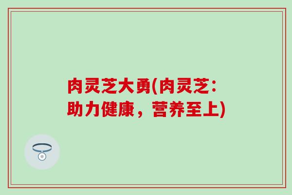 肉灵芝大勇(肉灵芝：助力健康，营养至上)