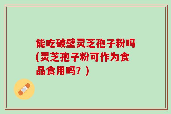 能吃破壁灵芝孢子粉吗(灵芝孢子粉可作为食品食用吗？)