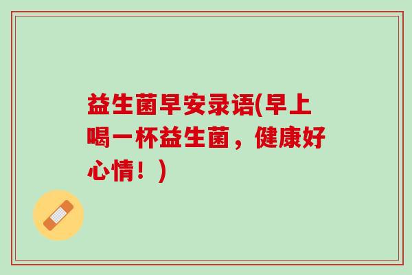 益生菌早安录语(早上喝一杯益生菌，健康好心情！)