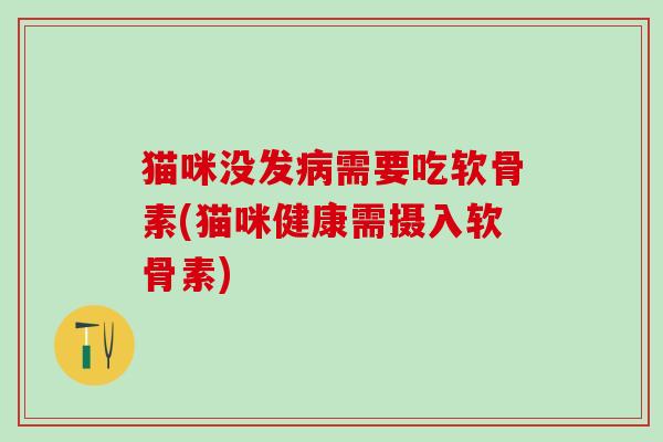 猫咪没发病需要吃软骨素(猫咪健康需摄入软骨素)