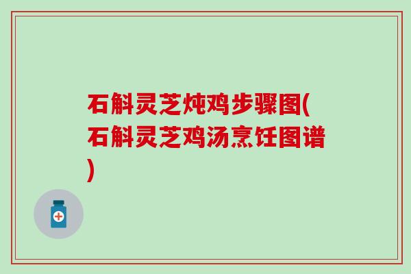 石斛灵芝炖鸡步骤图(石斛灵芝鸡汤烹饪图谱)