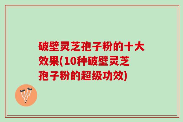 破壁灵芝孢子粉的十大效果(10种破壁灵芝孢子粉的超级功效)