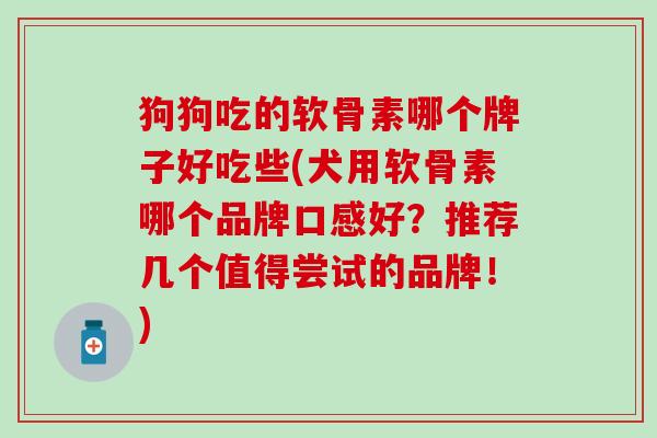 狗狗吃的软骨素哪个牌子好吃些(犬用软骨素哪个品牌口感好？推荐几个值得尝试的品牌！)