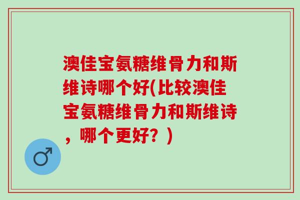 澳佳宝氨糖维骨力和斯维诗哪个好(比较澳佳宝氨糖维骨力和斯维诗，哪个更好？)