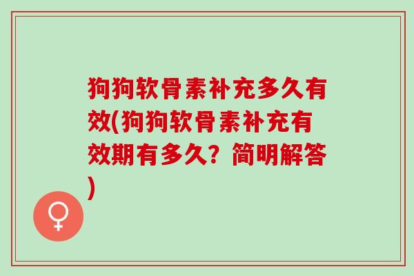 狗狗软骨素补充多久有效(狗狗软骨素补充有效期有多久？简明解答)