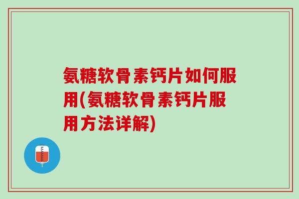 氨糖软骨素钙片如何服用(氨糖软骨素钙片服用方法详解)