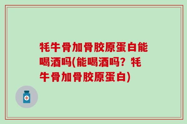 牦牛骨加骨胶原蛋白能喝酒吗(能喝酒吗？牦牛骨加骨胶原蛋白)