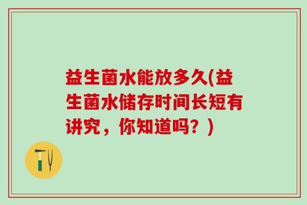 益生菌水能放多久(益生菌水储存时间长短有讲究，你知道吗？)