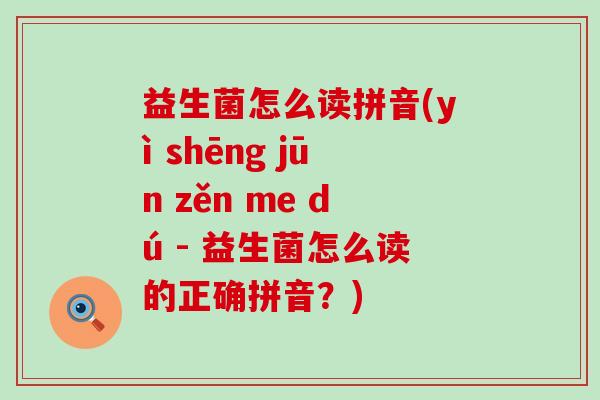 益生菌怎么读拼音(yì shēng jūn zěn me dú - 益生菌怎么读的正确拼音？)