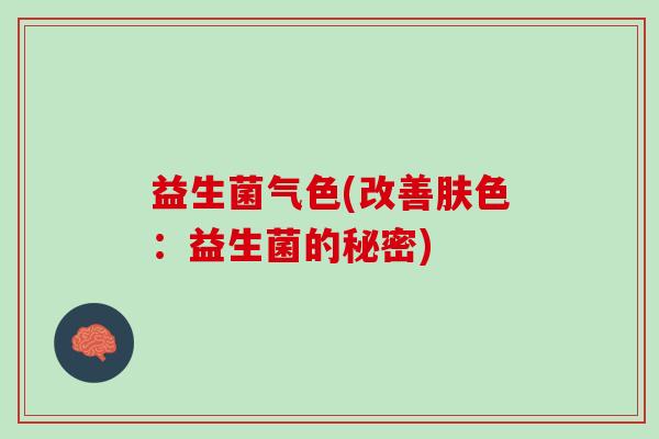 益生菌气色(改善肤色：益生菌的秘密)