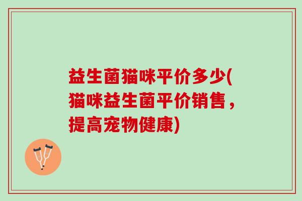 益生菌猫咪平价多少(猫咪益生菌平价销售，提高宠物健康)