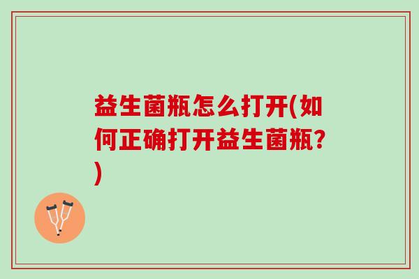 益生菌瓶怎么打开(如何正确打开益生菌瓶？)