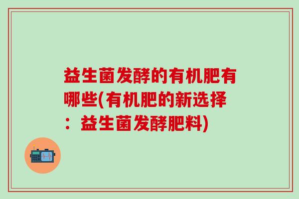 益生菌发酵的有机肥有哪些(有机肥的新选择：益生菌发酵肥料)