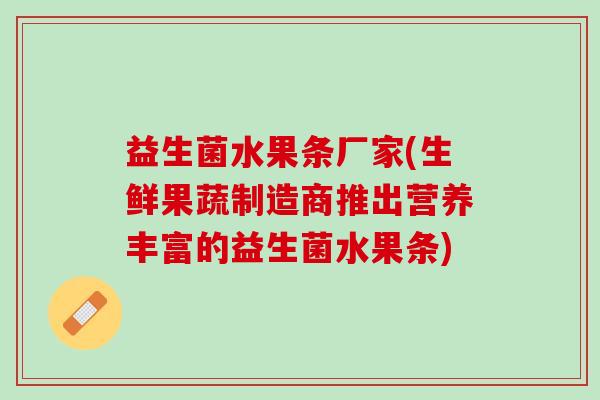 益生菌水果条厂家(生鲜果蔬制造商推出营养丰富的益生菌水果条)