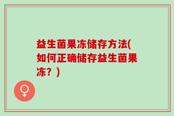 益生菌果冻储存方法(如何正确储存益生菌果冻？)
