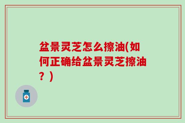 盆景灵芝怎么擦油(如何正确给盆景灵芝擦油？)